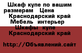 Шкаф купе по вашим размерам › Цена ­ 1 500 - Краснодарский край Мебель, интерьер » Шкафы, купе   . Краснодарский край